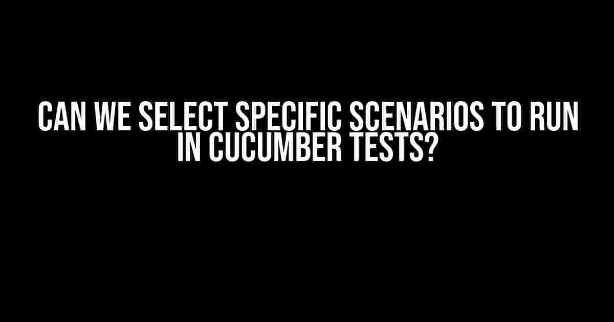 Can We Select Specific Scenarios to Run in Cucumber Tests?