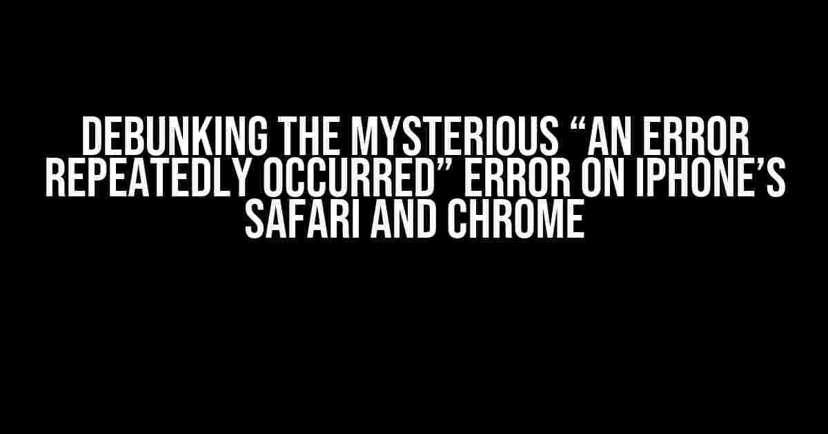 Debunking the Mysterious “an error repeatedly occurred” Error on iPhone’s Safari and Chrome