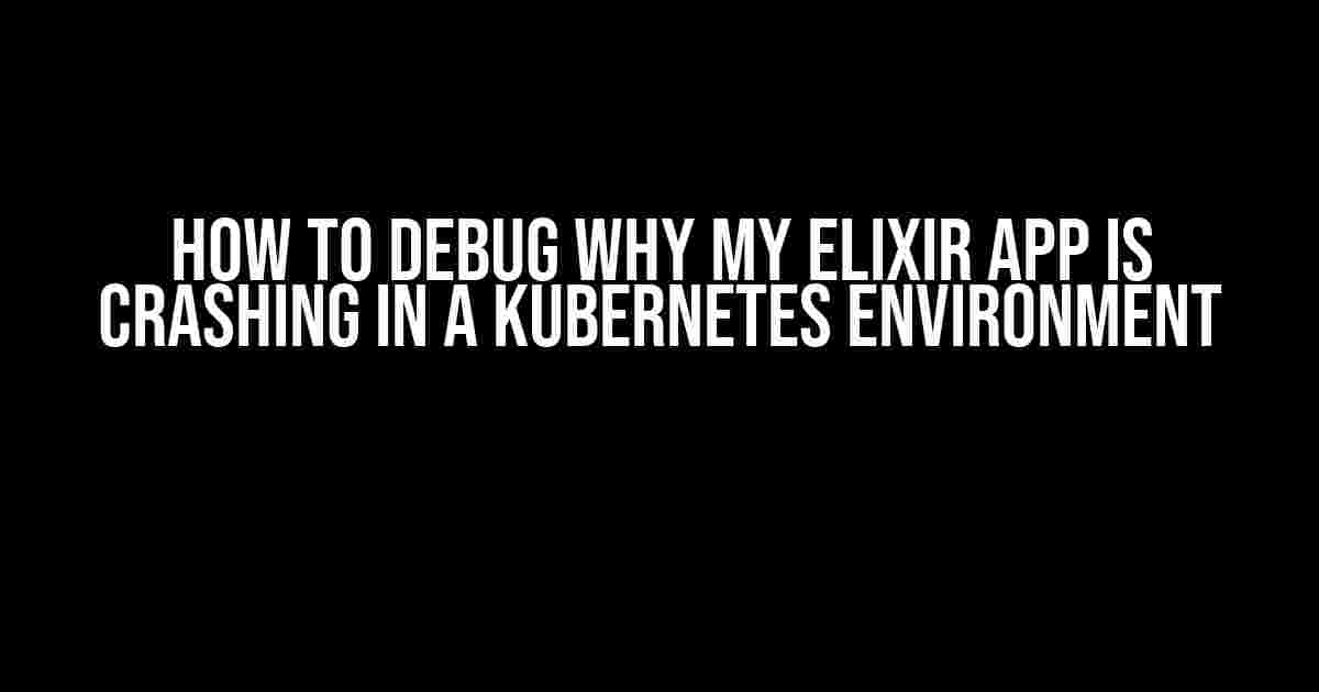 How to Debug Why My Elixir App is Crashing in a Kubernetes Environment