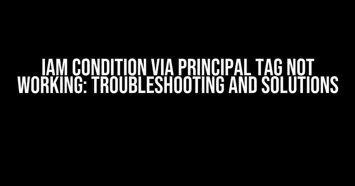 IAM Condition via Principal Tag not working: Troubleshooting and Solutions