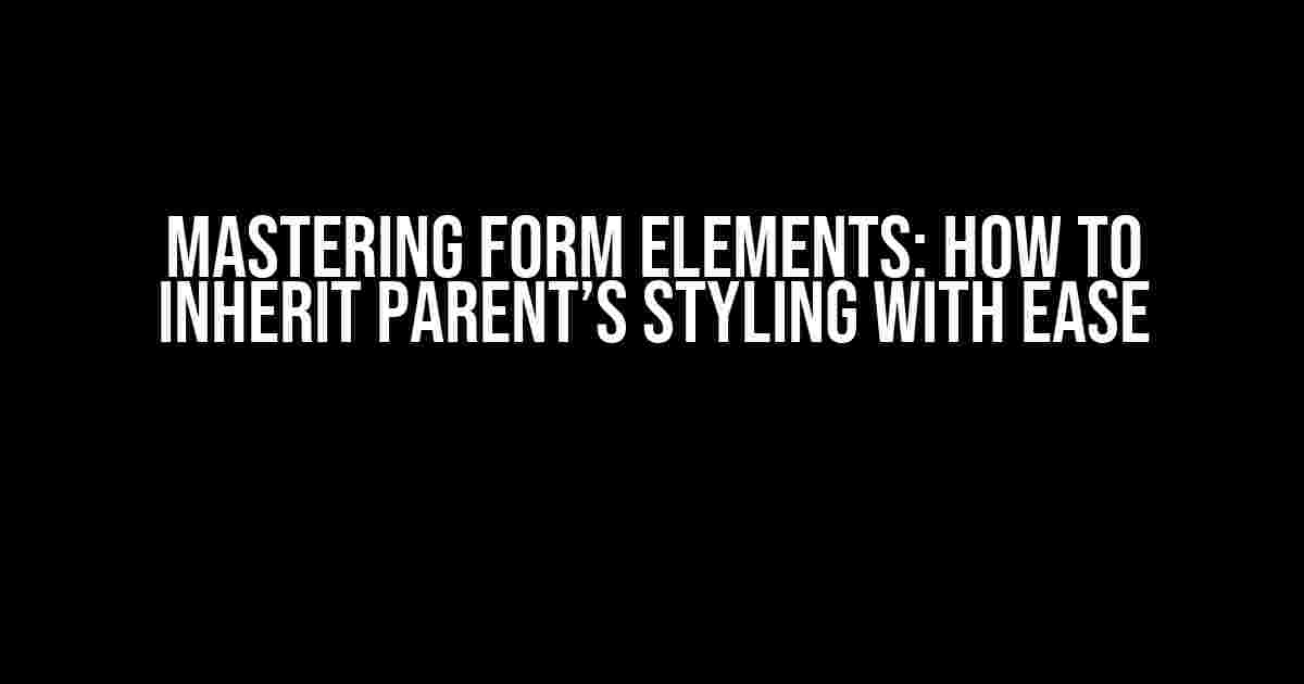 Mastering Form Elements: How to Inherit Parent’s Styling with Ease