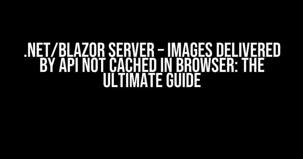 .Net/Blazor Server – Images delivered by API not cached in browser: The Ultimate Guide