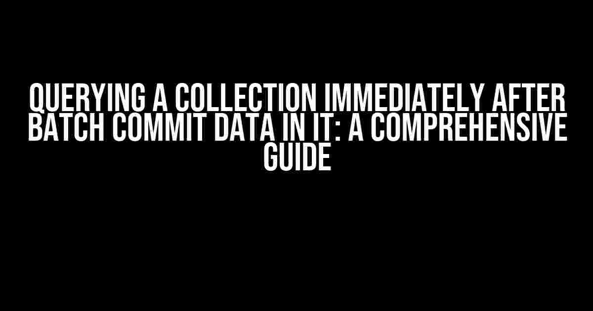 Querying a Collection Immediately After Batch Commit Data in It: A Comprehensive Guide