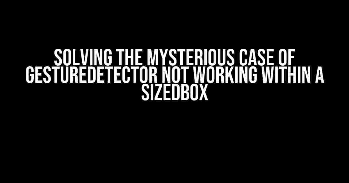 Solving the Mysterious Case of GestureDetector Not Working Within a SizedBox