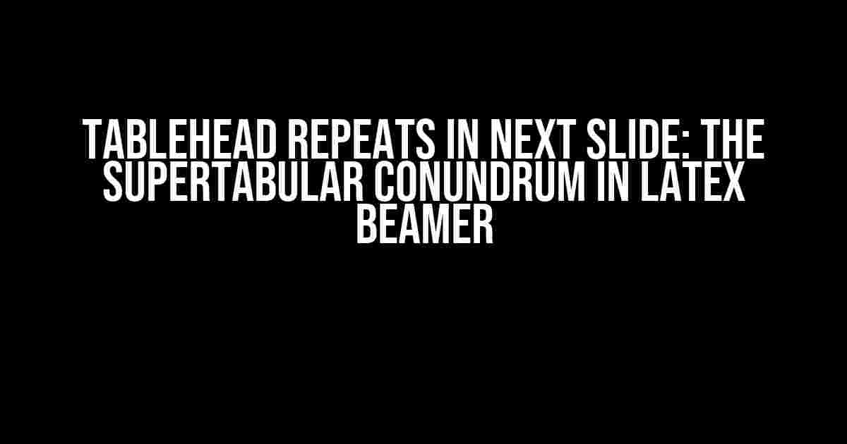 Tablehead Repeats in Next Slide: The Supertabular Conundrum in LaTeX Beamer