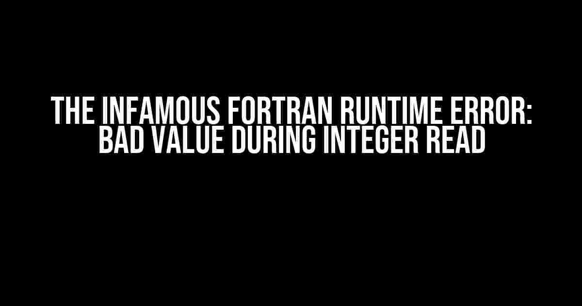 The Infamous Fortran Runtime Error: Bad Value During Integer Read