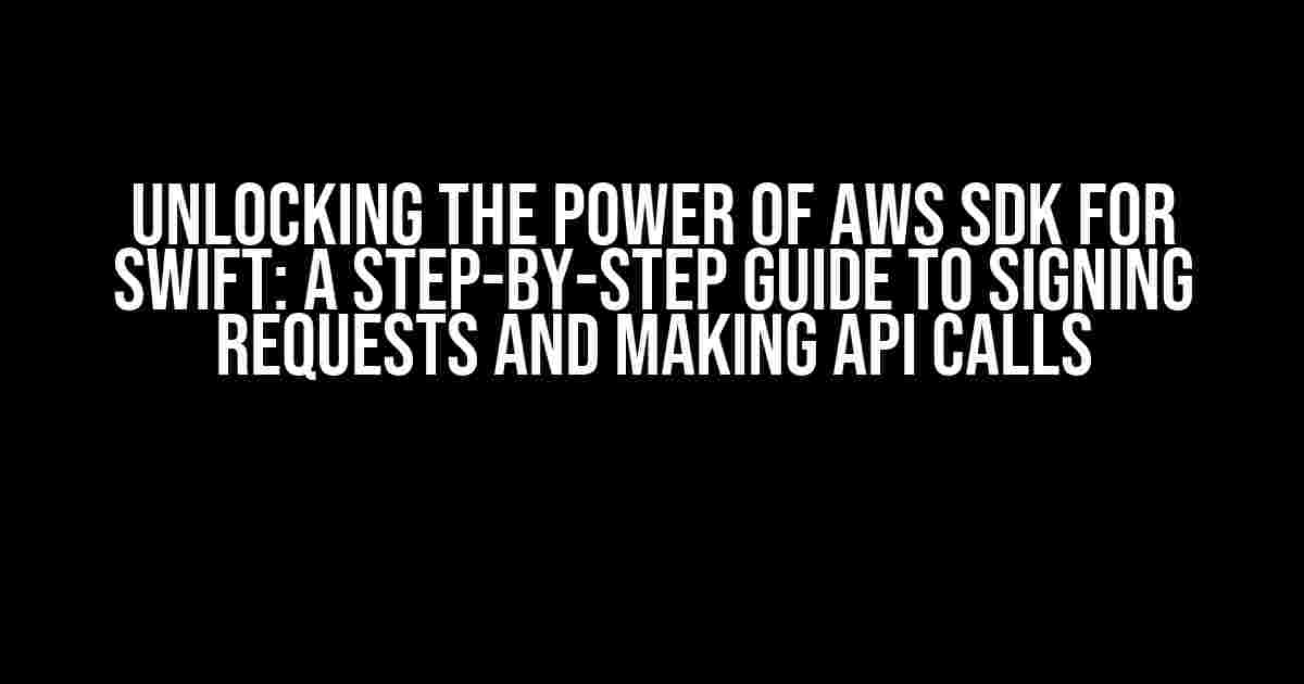 Unlocking the Power of AWS SDK for Swift: A Step-by-Step Guide to Signing Requests and Making API Calls